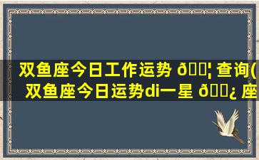 双鱼座今日工作运势 🐦 查询(双鱼座今日运势di一
星 🌿 座网)